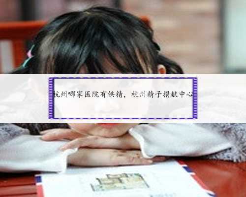 杭州哪家医院有供精，杭州精子捐献中心
