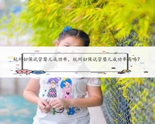 杭州妇保试管婴儿成功率，杭州妇保试管婴儿成功率高吗？