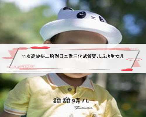 41岁高龄拼二胎到日本做三代试管婴儿成功生女儿